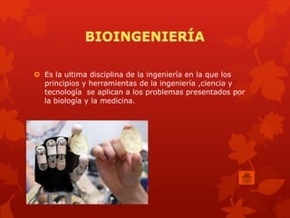  Es la ultima disciplina de la ingeniería en la que los
  principios y herramientas de la ingeniería ,ciencia y
  tecnología se aplican a los problemas presentados por
  la biología y la medicina.
 