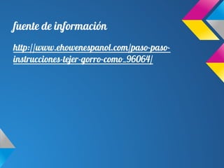 fuente de información
http://www.ehowenespanol.com/paso-paso-
instrucciones-tejer-gorro-como_96064/
 