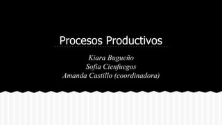 Procesos Productivos
Kiara Bugueño
Sofia Cienfuegos
Amanda Castillo (coordinadora)
 