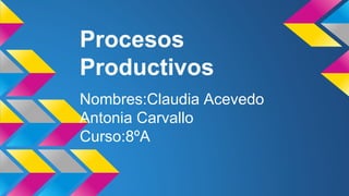Procesos
Productivos
Nombres:Claudia Acevedo
Antonia Carvallo
Curso:8ºA
 