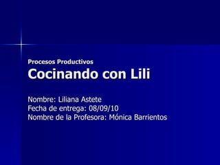 Procesos Productivos Cocinando con Lili Nombre: Liliana Astete Fecha de entrega: 08/09/10 Nombre de la Profesora: Mónica Barrientos 