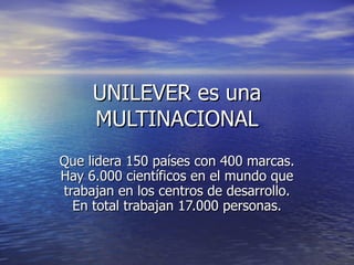 UNILEVER es una MULTINACIONAL Que lidera 150 países con 400 marcas. Hay 6.000 científicos en el mundo que trabajan en los centros de desarrollo. En total trabajan 17.000 personas. 