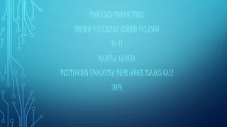 PROCESOS PRODUCTIVOS 
BRENDA VALENTINA OSORIO VELASCO 
10-11 
MARTHA GARCÍA 
INSTITUCIÓN EDUCATIVA INEM JORGE ISAACS CALI 
2014 
 