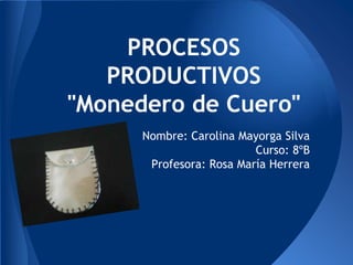 PROCESOS
PRODUCTIVOS
"Monedero de Cuero"
Nombre: Carolina Mayorga Silva
Curso: 8ºB
Profesora: Rosa María Herrera
 
