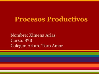 Procesos Productivos
Nombre: Ximena Arias
Curso: 8ºB
Colegio: Arturo Toro Amor
 