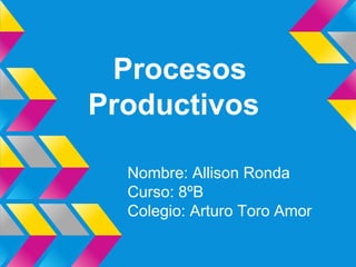 Procesos
Productivos
Nombre: Allison Ronda
Curso: 8ºB
Colegio: Arturo Toro Amor
 