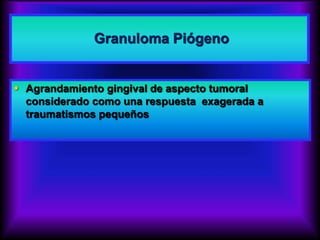 Granuloma Piógeno
 Agrandamiento gingival de aspecto tumoral
considerado como una respuesta exagerada a
traumatismos pequeños
 