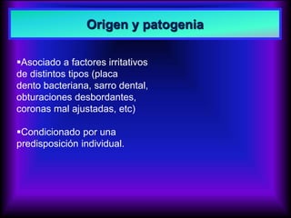 Origen y patogenia
Asociado a factores irritativos
de distintos tipos (placa
dento bacteriana, sarro dental,
obturaciones desbordantes,
coronas mal ajustadas, etc)
Condicionado por una
predisposición individual.
 