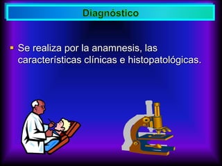  Se realiza por la anamnesis, las
características clínicas e histopatológicas.
 