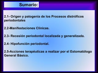 2.1- Origen y patogenia de los Procesos distróficos
periodontales
2.2-Manifestaciones Clínicas.
2.3- Recesión periodontal localizada y generalizada.
2.4- Hipofunción periodontal.
2.5-Acciones terapéuticas a realizar por el Estomatólogo
General Básico.
Sumario:
 