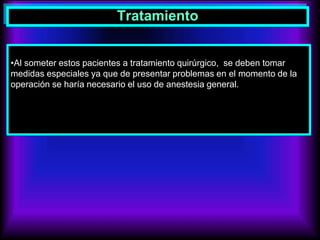 Tratamiento
•Al someter estos pacientes a tratamiento quirúrgico, se deben tomar
medidas especiales ya que de presentar problemas en el momento de la
operación se haría necesario el uso de anestesia general.
 
