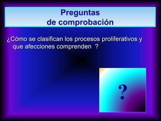 ¿Cómo se clasifican los procesos proliferativos y
que afecciones comprenden ?
?
Preguntas
de comprobación
 