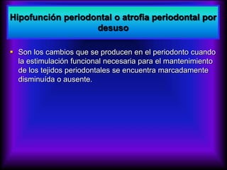 Hipofunción periodontal o atrofia periodontal por
desuso
 Son los cambios que se producen en el periodonto cuando
la estimulación funcional necesaria para el mantenimiento
de los tejidos periodontales se encuentra marcadamente
disminuída o ausente.
 