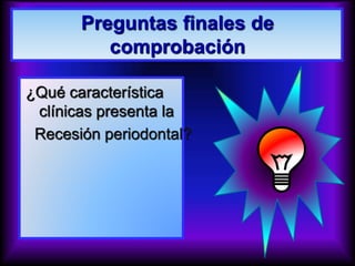 Preguntas finales de
comprobación
¿Qué característica
clínicas presenta la
Recesión periodontal?
 
