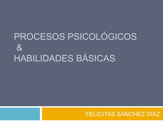 PROCESOS PSICOLÓGICOS
&
HABILIDADES BÁSICAS




            FELICITAS SÁNCHEZ DÍAZ
 