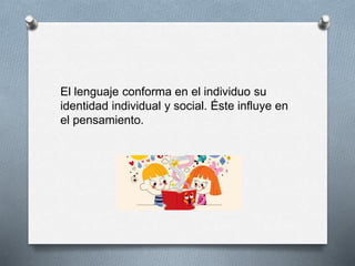 El lenguaje conforma en el individuo su
identidad individual y social. Éste influye en
el pensamiento.
 