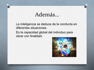 Además…
La inteligencia se deduce de la conducta en
diferentes situaciones.
Es la capacidad global del individuo para
obrar con finalidad.
 