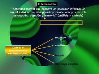 “Actividad mental que consiste en procesar información
que el individuo ha incorporado y almacenado gracias a la
percepción, atención y memoria” (análisis - síntesis)
¿Cuándo el
pensamiento se
manifiesta como…
recuerdo
creativo
fantasía
Que evoca emoción
El Pensamiento
 