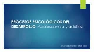PROCESOS PSICOLÓGICOS DEL
DESARROLLO: Adolescencia y adultez
Jiménez Bernardo Neftali Jasiel
 