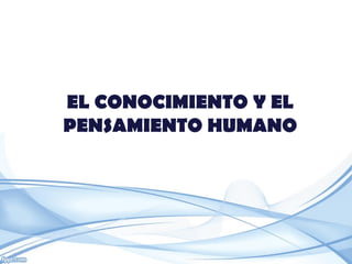 EL CONOCIMIENTO Y EL
PENSAMIENTO HUMANO
 