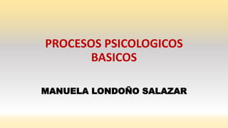 PROCESOS PSICOLOGICOS
BASICOS
MANUELA LONDOÑO SALAZAR
 