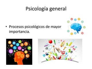 Psicología general
• Procesos psicológicos de mayor
importancia.
 
