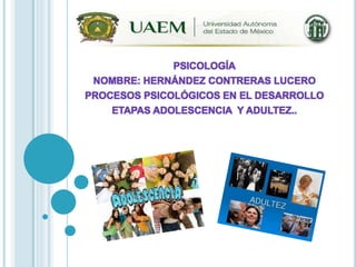 PSICOLOGÍA
NOMBRE: HERNÁNDEZ CONTRERAS LUCERO
PROCESOS PSICOLÓGICOS EN EL DESARROLLO
ETAPAS ADOLESCENCIA Y ADULTEZ..
 