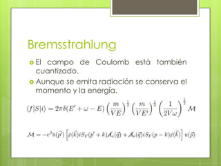 Bremsstrahlung
 El campo de Coulomb está también
cuantizado.
 Aunque se emita radiación se conserva el
momento y la energía.
 