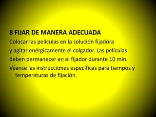 8 FIJAR DE MANERA ADECUADA
Colocar las películas en la solución fijadora
y agitar enérgicamente el colgador. Las películas
deben permanecer en el fijador durante 10 min.
Véanse las instrucciones específicas para tiempos y
   temperaturas de fijación.
 