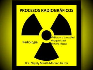 PROCESOS RADIOGRÁFICOS




                     Giovanna Larrazábal
                     Miguel Xool
 Radiología          Irving Illescas




  Dra. Nayely Merith Moreno García
 