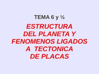 TEMA 6 y ½
ESTRUCTURA
DEL PLANETA Y
FENOMENOS LIGADOS
A TECTONICA
DE PLACAS
 