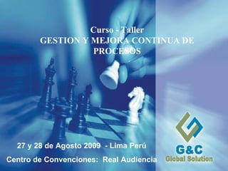 Curso - Taller GESTION Y MEJORA CONTINUA DE PROCESOS 27 y 28 de Agosto 2009  - Lima Perú Centro de Convenciones:  Real Audiencia 