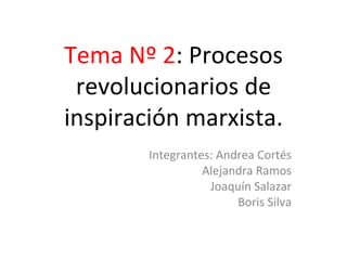 Tema Nº 2 : Procesos revolucionarios de inspiración marxista. Integrantes: Andrea Cortés Alejandra Ramos Joaquín Salazar Boris Silva 