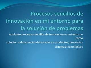 Adelanto procesos sencillos de innovación en mi entorno
                                                      como
solución a deficiencias detectadas en productos, procesos y
                                      sistemas tecnológicos
 