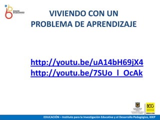 VIVIENDO CON UN PROBLEMA DE APRENDIZAJEhttp://youtu.be/uA14bH69jX4http://youtu.be/7SUo_l_OcAkEDUCACIÓN – Instituto para la Investigación Educativa y el Desarrollo Pedagógico, IDEP