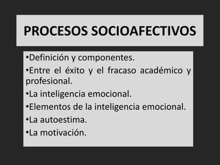 PROCESOS SOCIOAFECTIVOS
•Definición y componentes.
•Entre el éxito y el fracaso académico y
profesional.
•La inteligencia emocional.
•Elementos de la inteligencia emocional.
•La autoestima.
•La motivación.
 