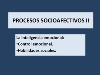PROCESOS SOCIOAFECTIVOS II

 La inteligencia emocional:
 •Control emocional.
 •Habilidades sociales.
 