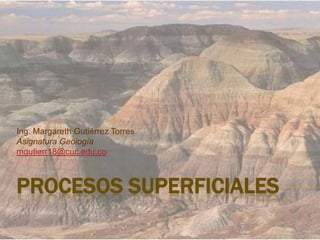 PROCESOS SUPERFICIALES Ing. Margareth Gutiérrez Torres Asignatura Geología mgutierr18@cuc.edu.co 