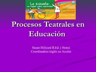 Procesos Teatrales en
    Educación
      Susan Hillyard B.Ed. ( Hons)
     Coordinadora Inglés en Acción
 