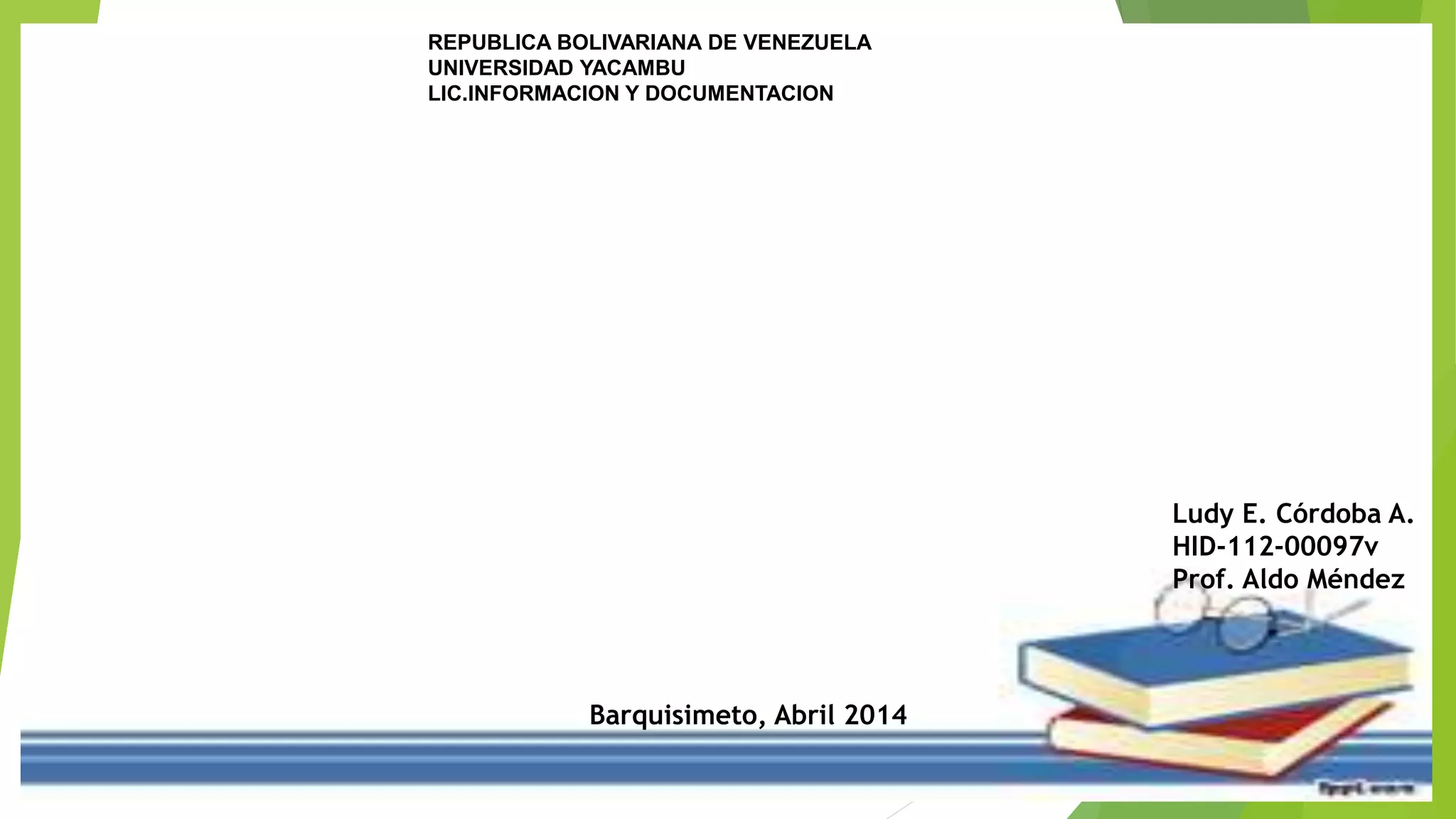 REPUBLICA BOLIVARIANA DE VENEZUELA
UNIVERSIDAD YACAMBU
LIC.INFORMACION Y DOCUMENTACION
Ludy E. Córdoba A.
HID-112-00097v
Prof. Aldo Méndez
Barquisimeto, Abril 2014