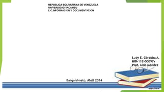 REPUBLICA BOLIVARIANA DE VENEZUELA
UNIVERSIDAD YACAMBU
LIC.INFORMACION Y DOCUMENTACION
Ludy E. Córdoba A.
HID-112-00097v
Prof. Aldo Méndez
Barquisimeto, Abril 2014
 