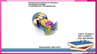 REPUBLICA BOLIVARIANA DE VENEZUELA
UNIVERSIDAD YACAMBU
LIC.INFORMACION Y DOCUMENTACION
Ludy E. Córdoba A.
HID-112-00097v
Prof. Aldo Méndez
Barquisimeto, Abril 2014
 