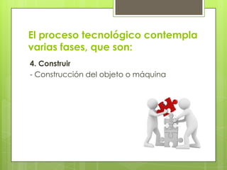 El proceso tecnológico contempla
varias fases, que son:
4. Construir
- Construcción del objeto o máquina

 