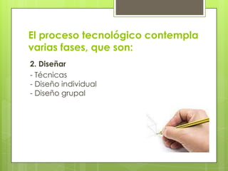 El proceso tecnológico contempla
varias fases, que son:
2. Diseñar
- Técnicas
- Diseño individual
- Diseño grupal

 