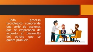 Todo proceso
tecnológico comprende
una serie de acciones
que se emprenden de
acuerdo al desarrollo
del objeto que se
quiere producir.
 