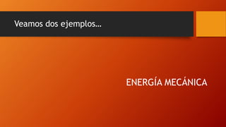 Veamos dos ejemplos…
ENERGÍA MECÁNICA
 