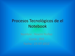 Procesos Tecnológicos de el
        Notebook
    Nombre : Noemí Núñez
        Curso : 8ºA
     Fecha : 23-07-2012
 