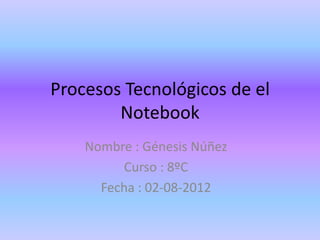 Procesos Tecnológicos de el
        Notebook
    Nombre : Génesis Núñez
         Curso : 8ºC
      Fecha : 02-08-2012
 