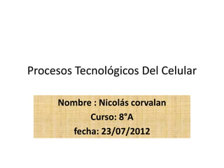 Procesos Tecnológicos Del Celular

     Nombre : Nicolás corvalan
            Curso: 8°A
        fecha: 23/07/2012
 