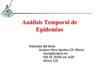 Análisis Temporal de
     Epidemias

  Instructor del tema:
          Gustavo Mora Aguilera CP, México
             morag@colpos.mx
             595 95 20200 ext 1620
             oficina 218
 